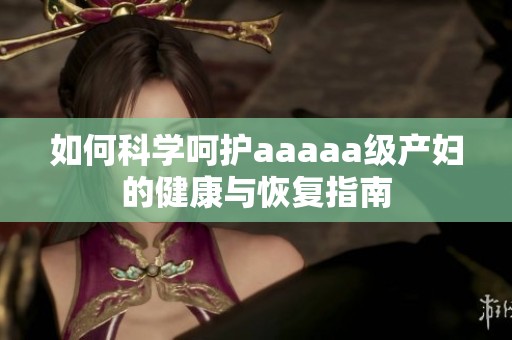 如何科学呵护aaaaa级产妇的健康与恢复指南