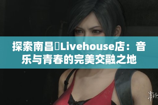 探索南昌響Livehouse店：音乐与青春的完美交融之地