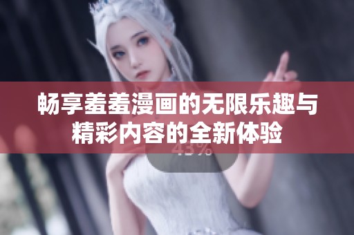 畅享羞羞漫画的无限乐趣与精彩内容的全新体验