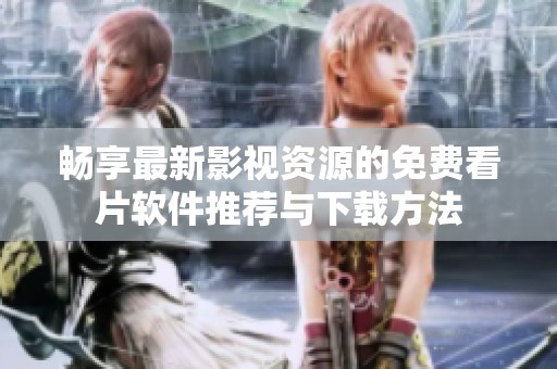 畅享最新影视资源的免费看片软件推荐与下载方法