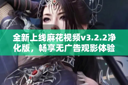 全新上线麻花视频v3.2.2净化版，畅享无广告观影体验