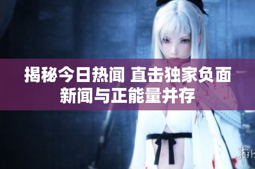 揭秘今日热闻 直击独家负面新闻与正能量并存