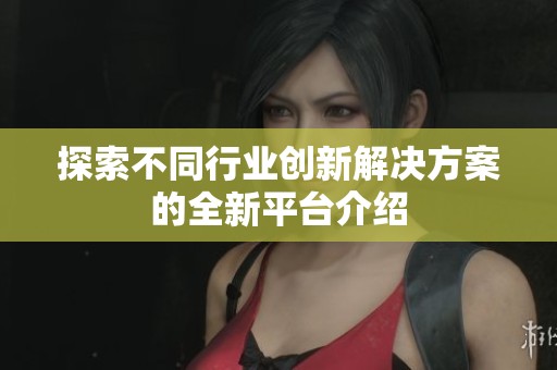 探索不同行业创新解决方案的全新平台介绍