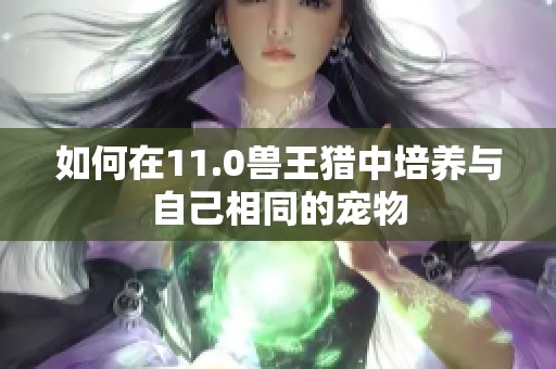 如何在11.0兽王猎中培养与自己相同的宠物