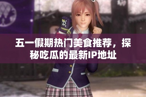 五一假期热门美食推荐，探秘吃瓜的最新IP地址