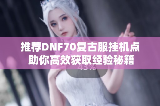 推荐DNF70复古服挂机点 助你高效获取经验秘籍