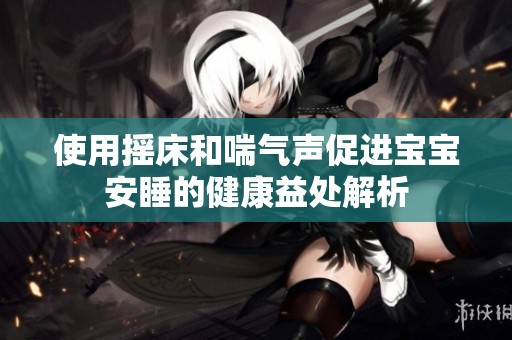 使用摇床和喘气声促进宝宝安睡的健康益处解析