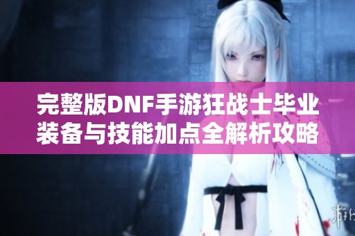 完整版DNF手游狂战士毕业装备与技能加点全解析攻略