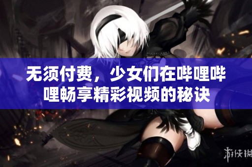 无须付费，少女们在哔哩哔哩畅享精彩视频的秘诀