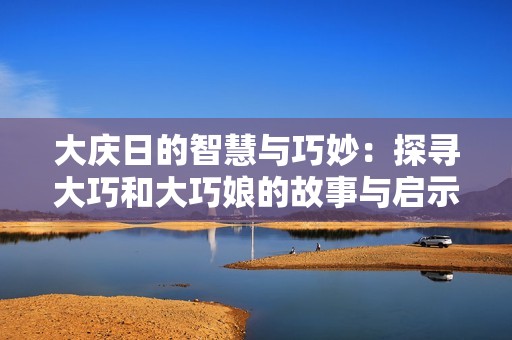 大庆日的智慧与巧妙：探寻大巧和大巧娘的故事与启示