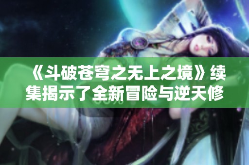 《斗破苍穹之无上之境》续集揭示了全新冒险与逆天修炼之路