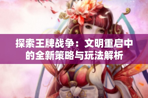 探索王牌战争：文明重启中的全新策略与玩法解析