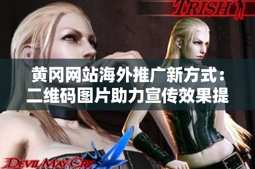 黄冈网站海外推广新方式：二维码图片助力宣传效果提升