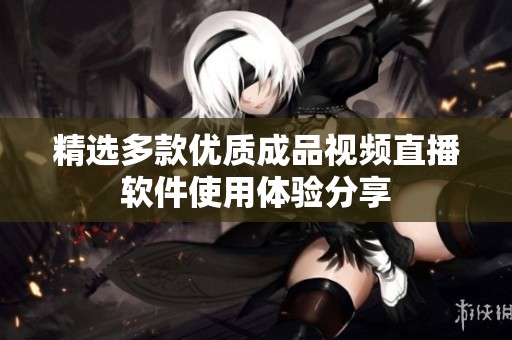 精选多款优质成品视频直播软件使用体验分享