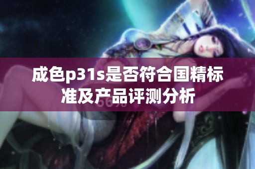 成色p31s是否符合国精标准及产品评测分析