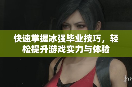 快速掌握冰强毕业技巧，轻松提升游戏实力与体验