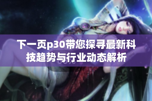 下一页p30带您探寻最新科技趋势与行业动态解析