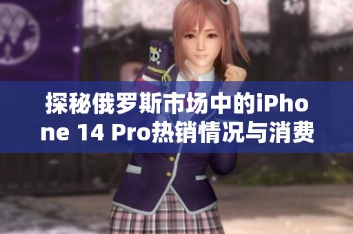 探秘俄罗斯市场中的iPhone 14 Pro热销情况与消费者反应