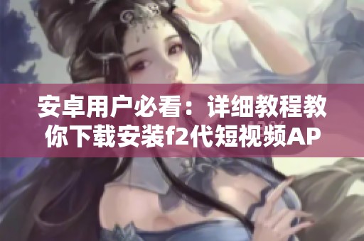 安卓用户必看：详细教程教你下载安装f2代短视频APP