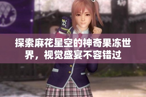 探索麻花星空的神奇果冻世界，视觉盛宴不容错过