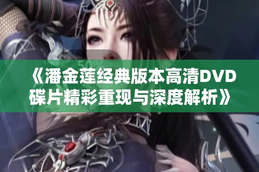《潘金莲经典版本高清DVD碟片精彩重现与深度解析》