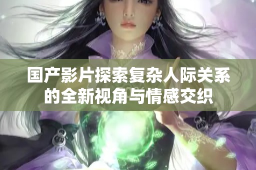 国产影片探索复杂人际关系的全新视角与情感交织