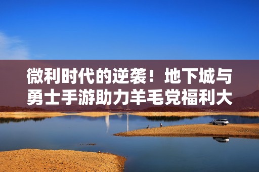 微利时代的逆袭！地下城与勇士手游助力羊毛党福利大爆发