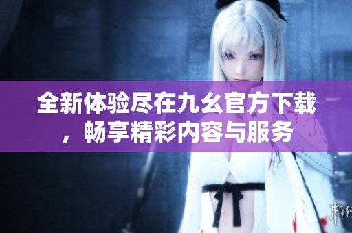 全新体验尽在九幺官方下载，畅享精彩内容与服务