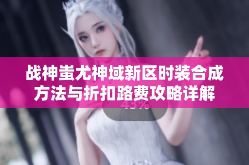 战神蚩尤神域新区时装合成方法与折扣路费攻略详解