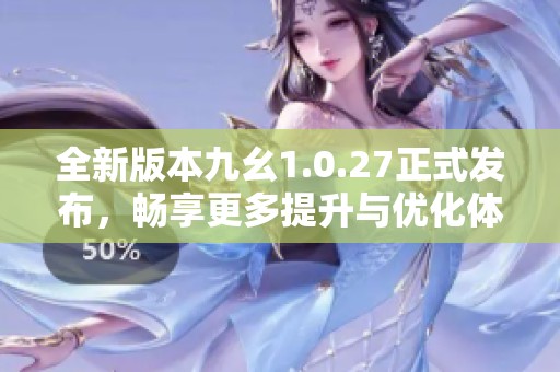 全新版本九幺1.0.27正式发布，畅享更多提升与优化体验