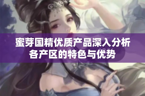 蜜芽国精优质产品深入分析各产区的特色与优势