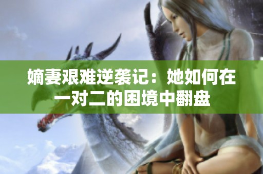 嫡妻艰难逆袭记：她如何在一对二的困境中翻盘