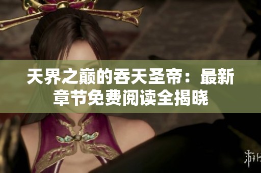 天界之巅的吞天圣帝：最新章节免费阅读全揭晓