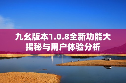九幺版本1.0.8全新功能大揭秘与用户体验分析