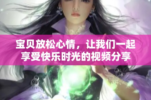 宝贝放松心情，让我们一起享受快乐时光的视频分享