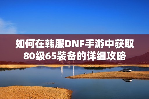 如何在韩服DNF手游中获取80级65装备的详细攻略
