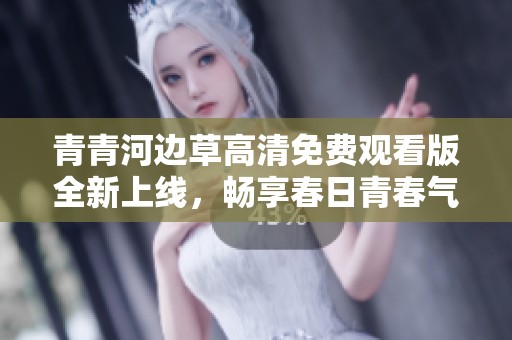 青青河边草高清免费观看版全新上线，畅享春日青春气息