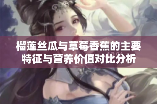 榴莲丝瓜与草莓香蕉的主要特征与营养价值对比分析