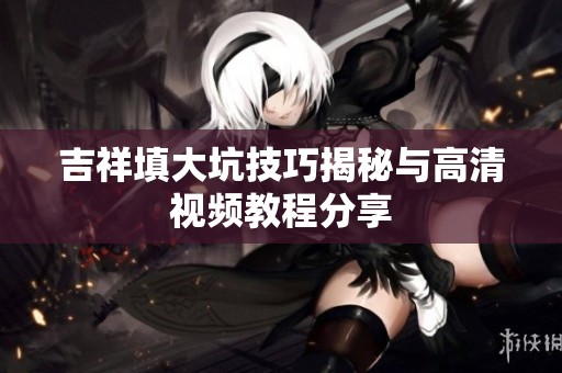 吉祥填大坑技巧揭秘与高清视频教程分享