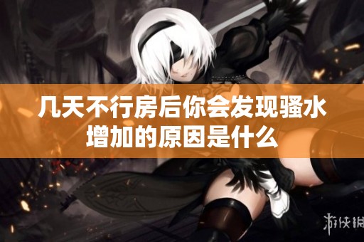 几天不行房后你会发现骚水增加的原因是什么
