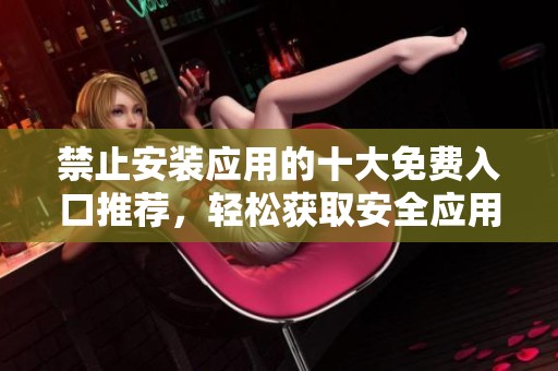 禁止安装应用的十大免费入口推荐，轻松获取安全应用资源