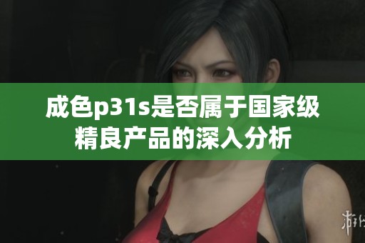 成色p31s是否属于国家级精良产品的深入分析