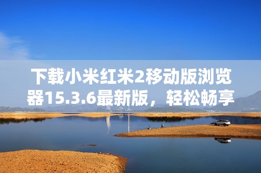 下载小米红米2移动版浏览器15.3.6最新版，轻松畅享4G上网体验