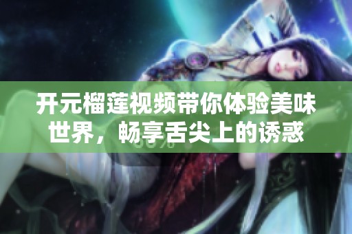 开元榴莲视频带你体验美味世界，畅享舌尖上的诱惑