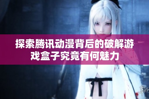 探索腾讯动漫背后的破解游戏盒子究竟有何魅力