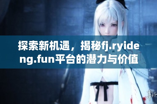 探索新机遇，揭秘fj.ryideng.fun平台的潜力与价值