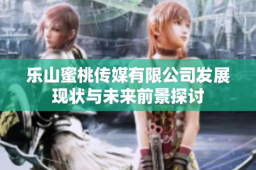 乐山蜜桃传媒有限公司发展现状与未来前景探讨