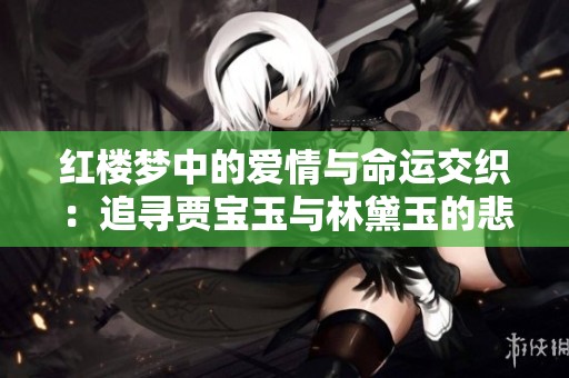 红楼梦中的爱情与命运交织：追寻贾宝玉与林黛玉的悲剧旅程