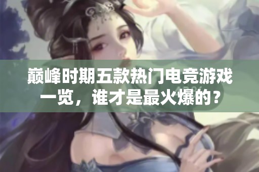 巅峰时期五款热门电竞游戏一览，谁才是最火爆的？