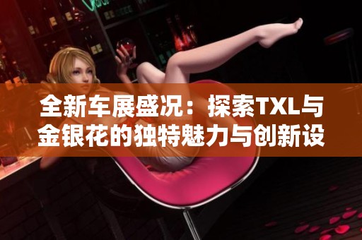 全新车展盛况：探索TXL与金银花的独特魅力与创新设计